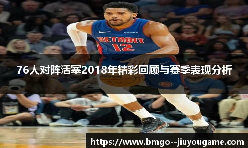 76人对阵活塞2018年精彩回顾与赛季表现分析